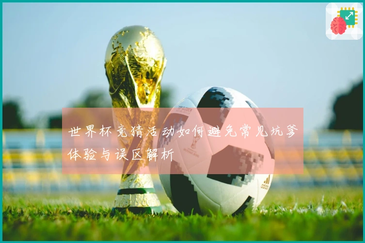世界杯竞猜活动如何避免常见坑爹体验与误区解析