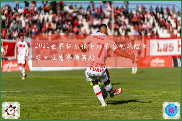 2026世界杯竞猜海外平台的风险及安全注意事项解析