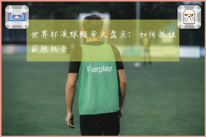 世界杯滚球赔率大盘点：如何抓住获胜机会