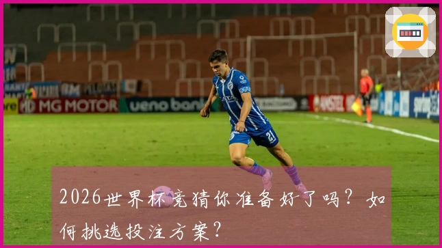 2026世界杯竞猜你准备好了吗？如何挑选投注方案？