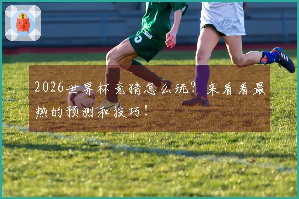 2026世界杯竞猜怎么玩？来看看最热的预测和技巧！