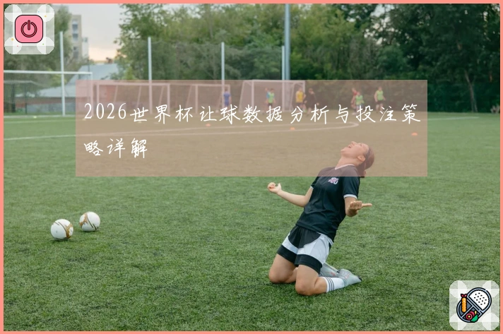 2026世界杯让球数据分析与投注策略详解