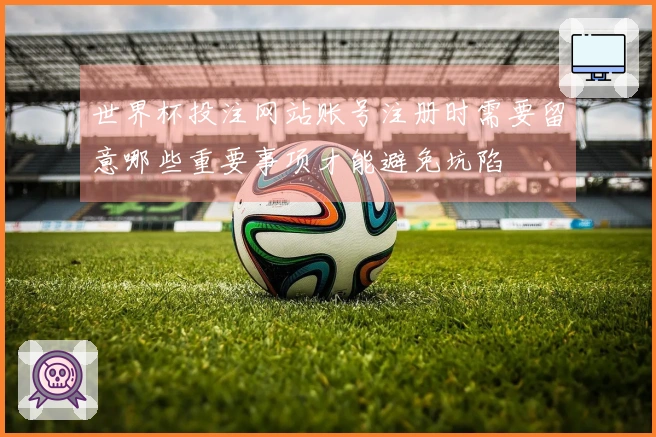 世界杯投注网站账号注册时需要留意哪些重要事项才能避免坑陷