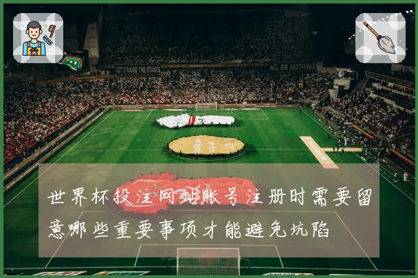 世界杯投注网站账号注册时需要留意哪些重要事项才能避免坑陷