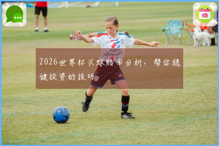 2026世界杯买球赔率分析，帮你稳健投资的技巧