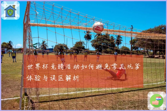 世界杯竞猜活动如何避免常见坑爹体验与误区解析