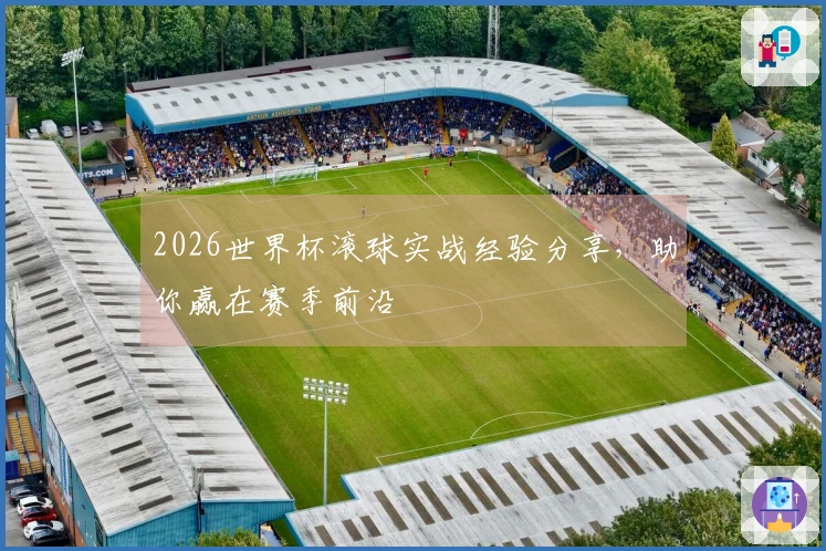 2026世界杯滚球实战经验分享，助你赢在赛季前沿