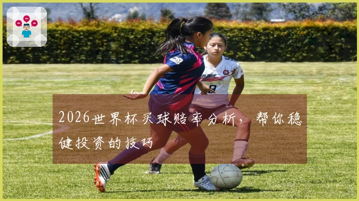 2026世界杯买球赔率分析，帮你稳健投资的技巧