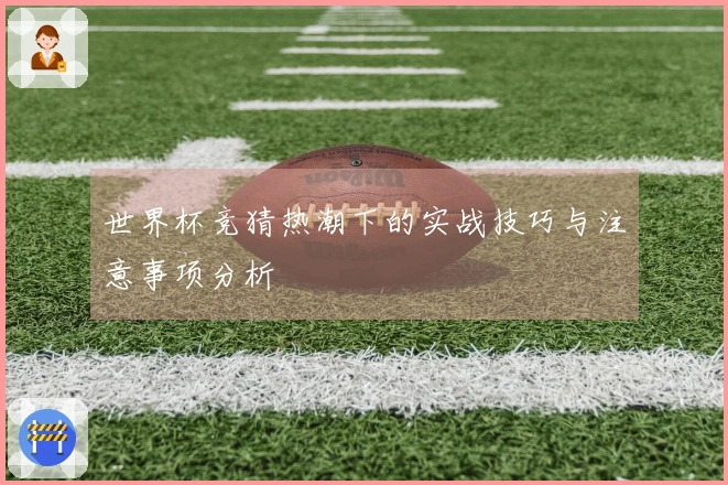 世界杯竞猜热潮下的实战技巧与注意事项分析